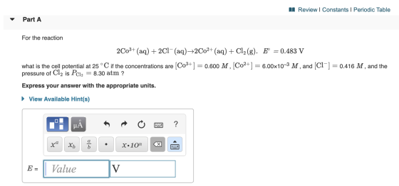 Review I Constants I Periodic Table Part A For the reaction 2C03+ (aq)2Cl-(aq)2C02+ (aq) Cl2 (g). E = 0.483 V what is the cel
