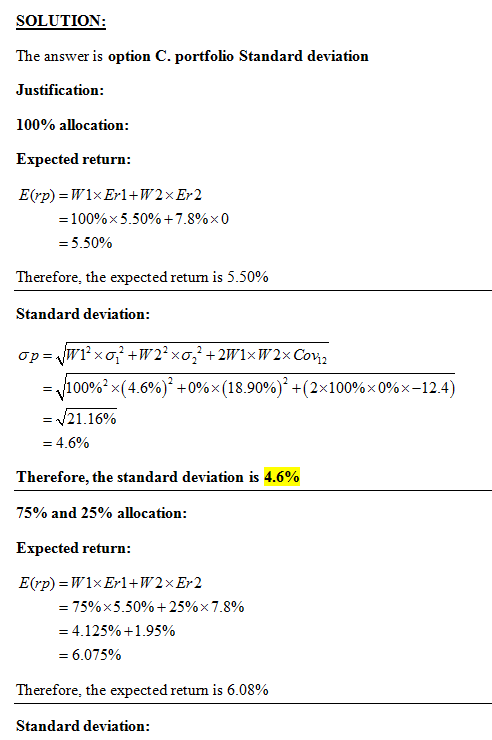 SOLUTION: The answer is option C. portfolio Standard deviation Justification: 100% allocation: Expected return: = 100%× 5.50%