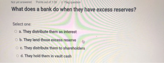 Not yet answered Points out of 1.00 P Flag question What does a bank do when they have excess reserves? Select one: O a. They