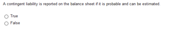 A contingent liability is reported on the balance sheet if it is probable and can be estimated. True False