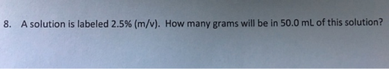 8, A solution is labeled 2.5% (m/v). How many grams will be in 50.0 mL of this solution?