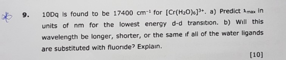 of 9. 10Dq is found to be 17400 cm-1 for [Cr(H20)6]3+. a) Predict #max in units of nm for the lowest energy d-d transition. b