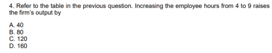 4. Refer to the table in the previous question. Increasing the employee hours from 4 to 9 raises the firms output by A. 40 B