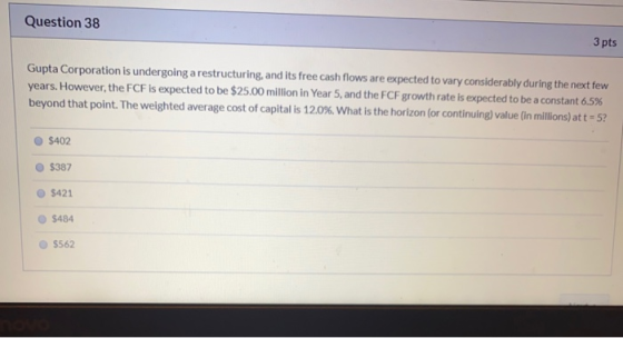 Question 38 3 pts Gupta Corporation is undergoing a restructuring, and its free cash flows are expected to vary considerably