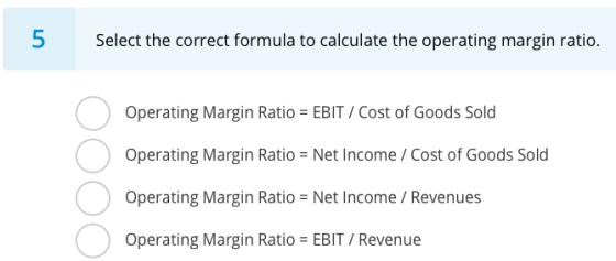 5 Select the correct formula to calculate the operating margin ratio. Operating Margin Ratio = EBIT / Cost of Goods Sold Oper