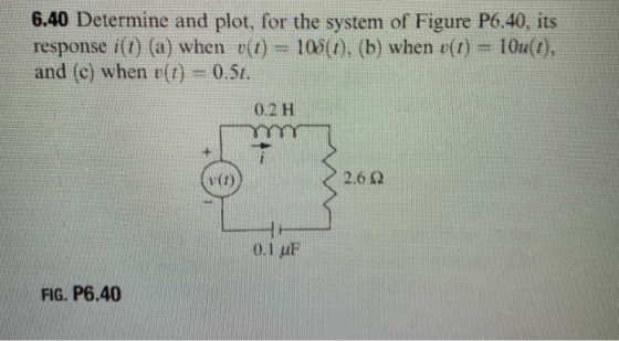 6.40 Determine and plot, for the system of Figure P6.40, its response i(1) (a) when r(t) 100(1), (b) when y(t) = 10u(t), and