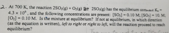 2. At 700 K, the reaction 2SO2(8)+O(8) 2S0(8) has the equilibrium consuaut K,- 4.3 x 106, and the following concentrations ar
