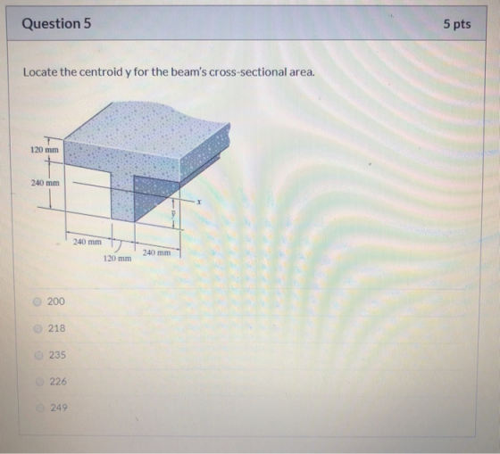 Question 5 5 pts Locate the centroid y for the beams cross-sectional area. 120 mm 240 mm 240 mm 240 mm 120 mm 200 218 235 22