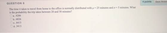 4 points Save Answ 25 minutes and 5 minutes. What QUESTION 8 The time it takes to travel from home to the office is normally
