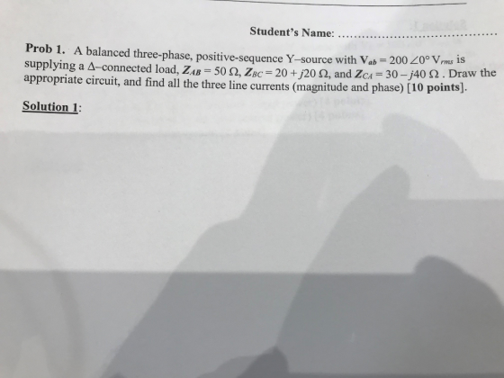 Students Name: Prob 1. A balanced three-phase, positive-sequence Y-source with Vab supplying a ?-connected load, ?4B-50 ?, Zac 20 +J20 ?, and ZCA-30-j40 ? . Draw tn appropriate circuit, and find all the three line currents (magnitude and phase) [10 points!-. Solution 1: - 200 20° Vrms is