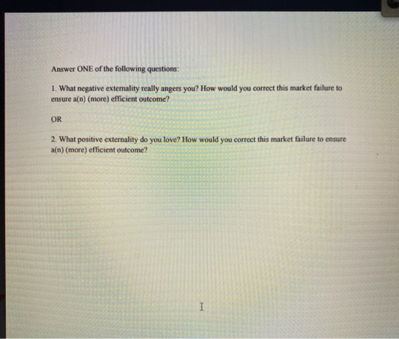 Answer ONE of the following questions: 1. What negative externality really angers you? How would you correct this market fail