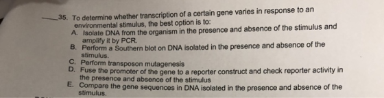 35. To determine whether transcription of a certain gene varies in response to an environmental stimulus, the best option is