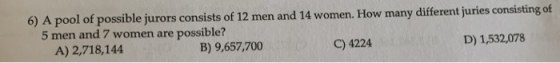 6) A pool of possible jurors consists of 12 men and 14 women. How many different juries consisting of 5 men and 7 women are p