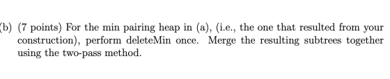 (b) (7 points) For the min pairing heap in (a), (i.e., the one that resulted from your construction), perform deleteMin once.