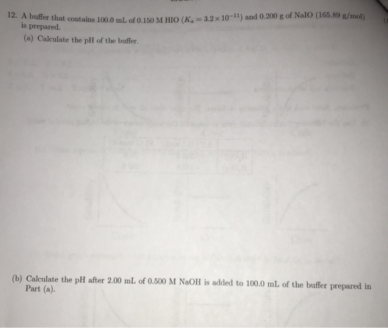12. A buffer that contains 100.0 mL of 0.150 M HIO (Ka-3.2 x 10-11) and 0.200 g of Na10 (165.89 g/mol) is prepared. (a) Calcu