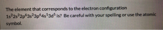 The element that corresponds to the electron configuration 1s22s22p63523p64513d5 is? Be careful with your spelling or use the