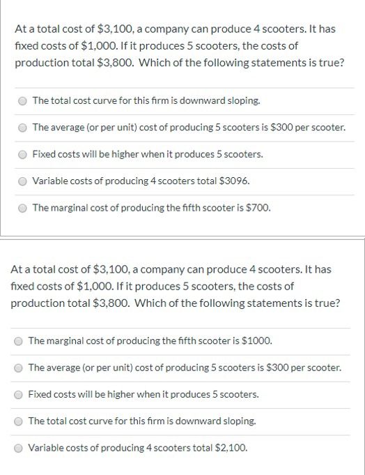 At a total cost of $3,100, a company can produce 4 scooters. It has fixed costs of $1,000. If it produces 5 scooters, the cos