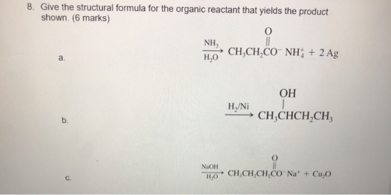 8. Give the structural formula for the organic reactant that yields the product shown. (6 marks) 0 NH CH CH,CONH + 2 Ag HO a.