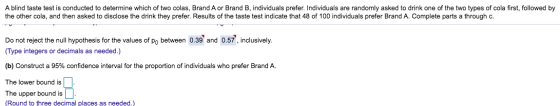 A blind taste test is conducted to determine which of two colas, Brand A or Brand B, individuals prefer. Individuals are rand