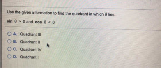 Use the given information to find the quadrant in which lies. sin 0 > 0 and cos 0 < 0 O A. Quadrant III OB. Quadrant 11 O c.