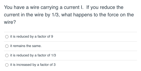 You have a wire carrying a current l. If you reduce the current in the wire by 1/3, what happens to the force on the wire? it