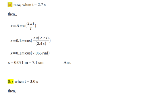 (a) now, when t= 2.7 s then, x=Acos(244) x=0.1m cos 2017 x=0.1m cos(7.065 rad) x=0.071 m = 7.1 cm Ans. (b) when t=3.0 s then,