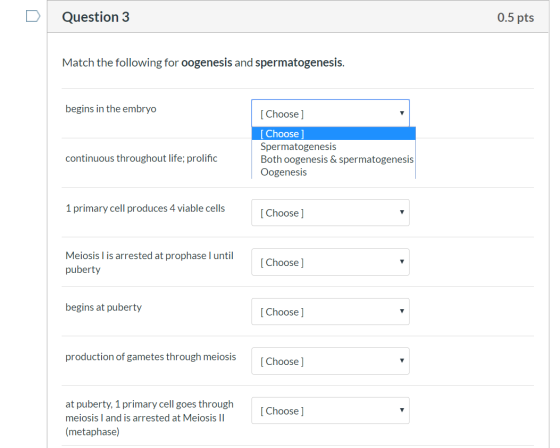 Question 3 0.5 pts Match the following for oogenesis and spermatogenesis. begins in the embryo [Choose ] continuous throughou