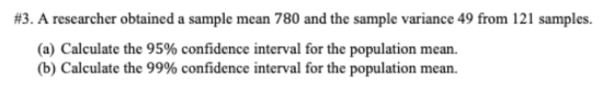#3. A researcher obtained a sample mean 780 and the sample variance 49 from 121 samples. (a) Calculate the 95% confidence int