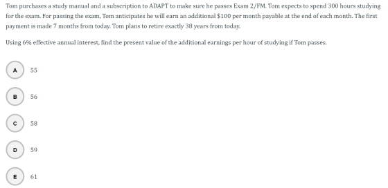 Tom purchases a study manual and a subscription to ADAPT to make sure he passes Exam 2/FM. Tom expects to spend 300 hours stu