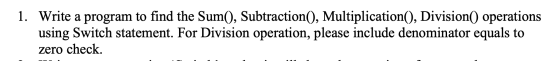 1. Write a program to find the Sum(), Subtraction(), Multiplication(), Division() operations using Switch statement. For Divi