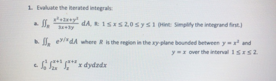 1. Evaluate the iterated integrals: x2+2x+y a. JR 3x+3y dA, R: 15x32,0 sys 1 (Hint: Simplify the integrand first.) b. S ey/*d