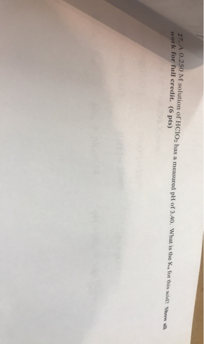 27 A 0.250 M solution of HCIO, has a measured pH of 3.40. What is the K. for this work for full credit. (6 pts) www