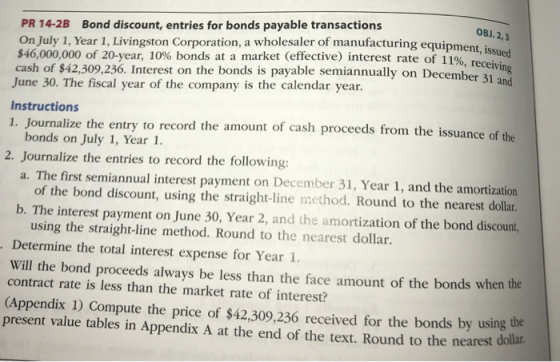 OBJ. 2, 3 ng equipment, issued ate of 11%, receiving PR 14-2B Bond discount, entries for bonds payable transactions On July 1