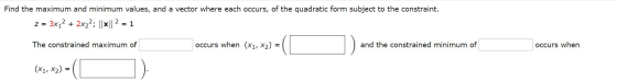 Find the maximum and minimum values, and a vector where each occurs, of the quadratic form subject to the constraint. z = 3x1