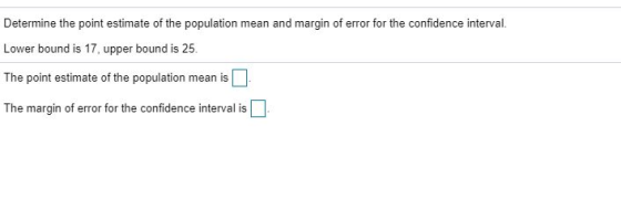 Determine the point estimate of the population mean and margin of error for the confidence interval. Lower bound is 17, upper bound is 25. The point estimate of the population mean is The margin of error for the confidence interval is