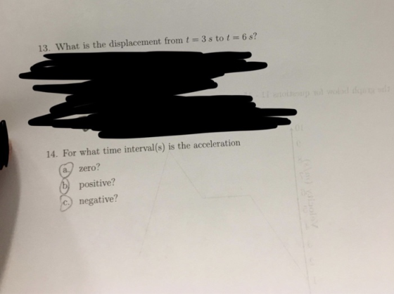 13. What is the displacement from t 3 s tot 6 s? 14. For what time interval(s) is the acceleration zero? positive? negative? a./