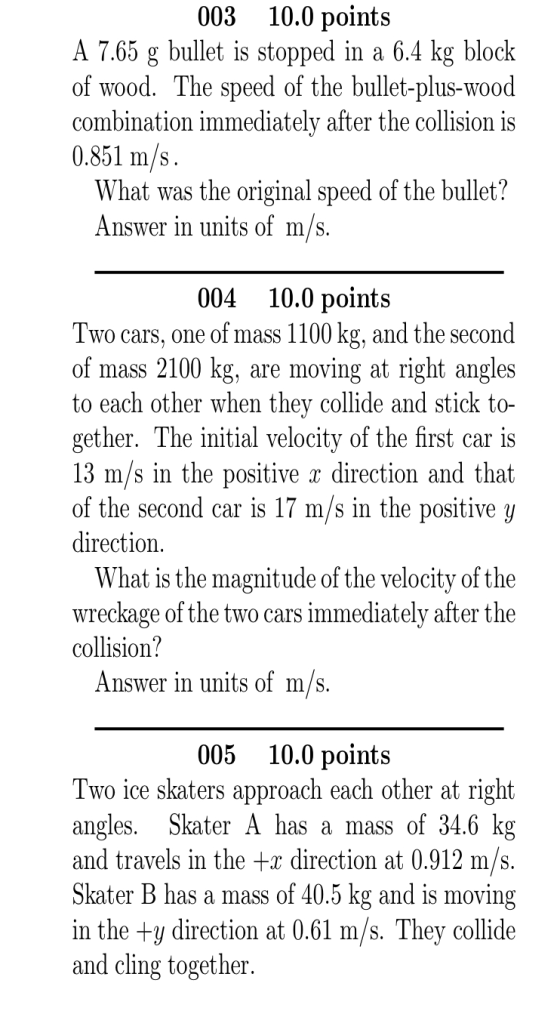 10.0 points 003 A 7.65 g bullet is stopped in a 6.4 kg block of wood. The speed of the bullet-plus-wood combination immediate
