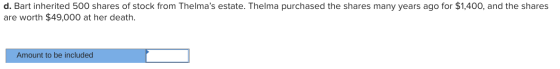 d. Bart inherited 500 shares of stock from Thelmas estate. Thelma purchased the shares many years ago for $1,400, and the sh