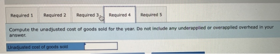 Required 1 Required 2 Required 3 Required 4 Required 5 Compute the unadjusted cost of goods sold for the year. Do not include
