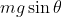 mg\sin{\theta}
