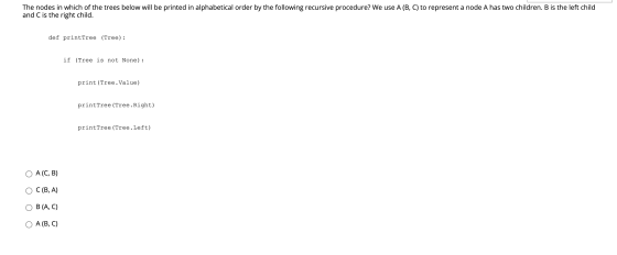 The nodes in which of the trees below will be printed in alphabetical order by the following recursive procedure? We use A (B