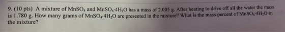 9. (10 pts) A mixture of MnSo, and MnSO4H,O has a mass of 2,005 g. After heating to drive off all the water the mass is 1.780