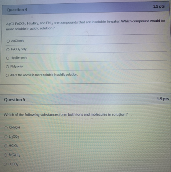 1.5 pts Question 4 AgCl, FeCO3, Hg2Br2, and Pbly are compounds that are insoluble in water. Which compound would be more solu