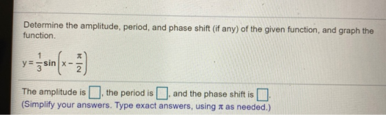 Determine the amplitude, period, and phase shift (if any) of the given function, and graph the function. The amplitude is the