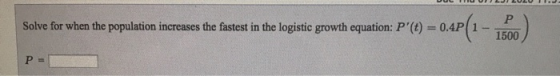 Solve for when the population increases the fastest in the logistic growth equation: P(t) = 0.41 04P(1 - 1500) P =