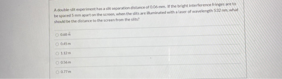 A double-slit experiment has a slit separation distance of 0.06 mm. If the bright interference fringes are to be spaced 5 mm