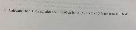 6. Calculate the pH of a solution that is 0.60 Min HF (Ka = 7.2 x 10 ) and 0.80 Min NaF.