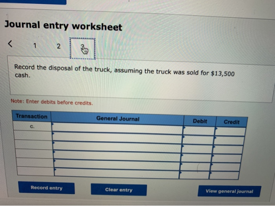 Journal entry worksheet < 1 2 Record the disposal of the truck, assuming the truck was sold for $13,500 cash. Note: Enter deb