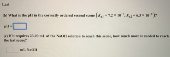 Last (b) What is the pH in the correctly ordered second scene (K,1 = 7.2 x 10, K 2 = 6.3 x 10-8)?! pH- (c) If it requires 23