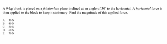 A 9-kg block is placed on a frictionless plane inclined at an angle of 30° to the horizontal. A horizontal force is then applied to the block to keep it stationary. Find the magnitude of this applied force A. 30 N B. 40 N C. 50 N D. 60 N E. 70N